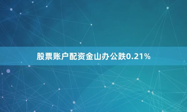 股票账户配资金山办公跌0.21%