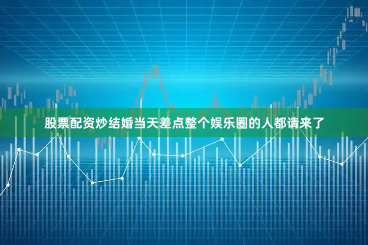 股票配资炒结婚当天差点整个娱乐圈的人都请来了