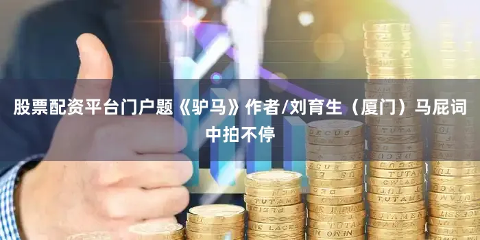 股票配资平台门户题《驴马》作者/刘育生（厦门）马屁词中拍不停