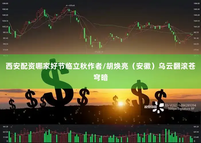 西安配资哪家好节临立秋作者/胡焕亮（安徽）乌云翻滚苍穹暗