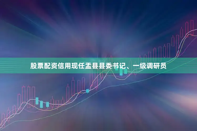 股票配资信用现任盂县县委书记、一级调研员