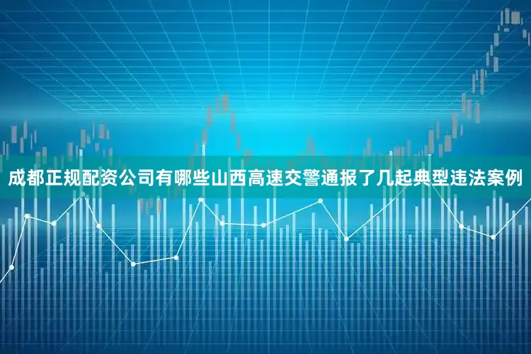 成都正规配资公司有哪些山西高速交警通报了几起典型违法案例
