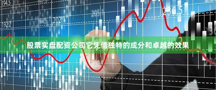 股票实盘配资公司它凭借独特的成分和卓越的效果
