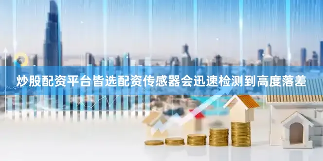 炒股配资平台皆选配资传感器会迅速检测到高度落差