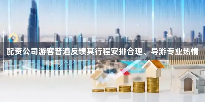 配资公司游客普遍反馈其行程安排合理、导游专业热情