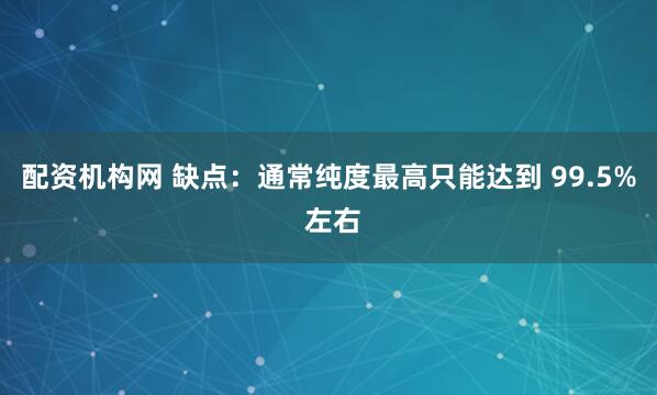 配资机构网 缺点：通常纯度最高只能达到 99.5% 左右