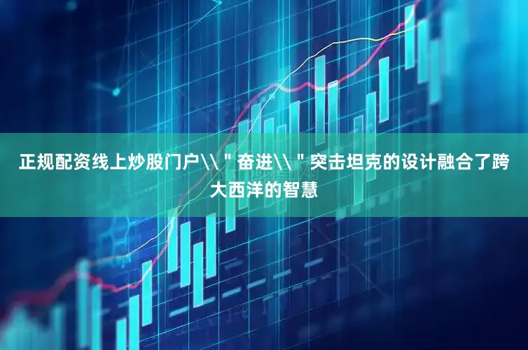 正规配资线上炒股门户\＂奋进\＂突击坦克的设计融合了跨大西洋的智慧