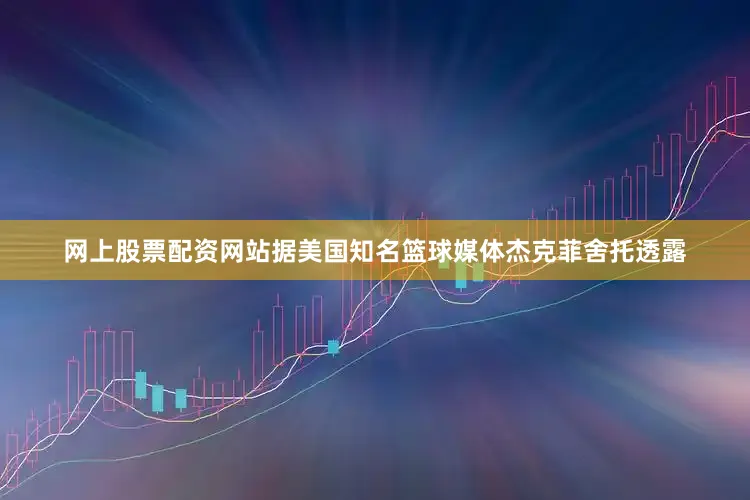 网上股票配资网站据美国知名篮球媒体杰克菲舍托透露