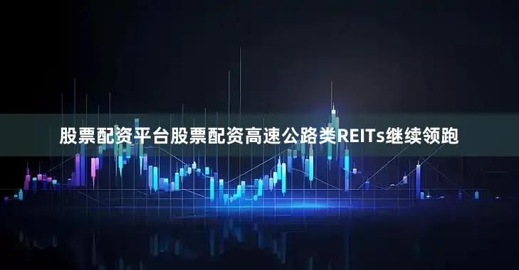 股票配资平台股票配资高速公路类REITs继续领跑