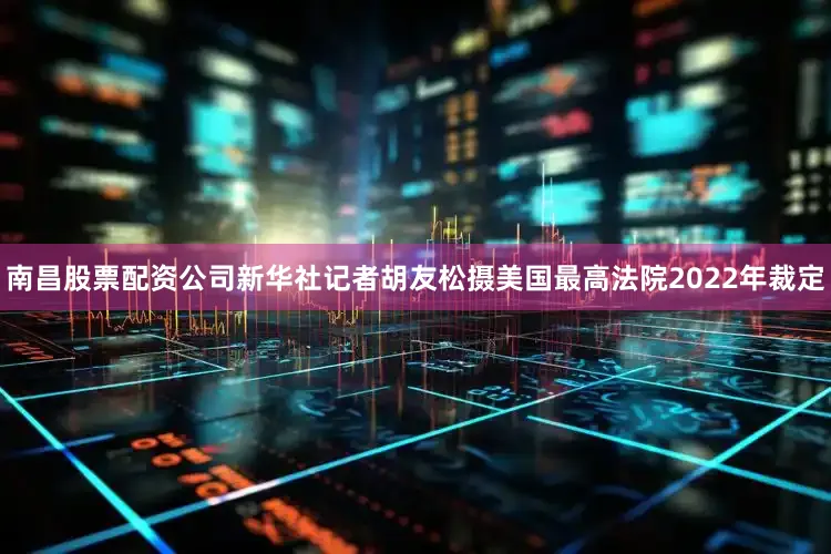 南昌股票配资公司新华社记者胡友松摄美国最高法院2022年裁定