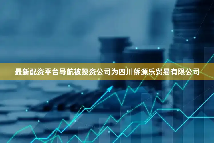 最新配资平台导航被投资公司为四川侨源乐贸易有限公司