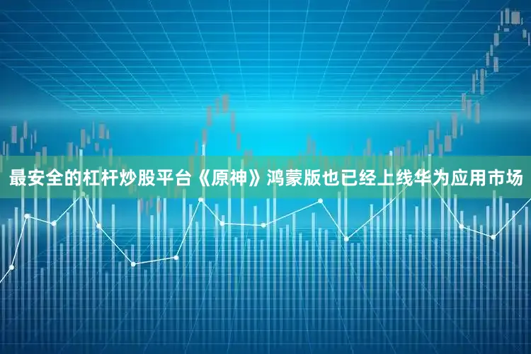 最安全的杠杆炒股平台《原神》鸿蒙版也已经上线华为应用市场