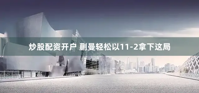 炒股配资开户 蒯曼轻松以11-2拿下这局