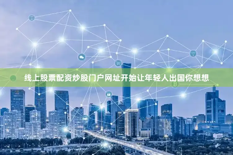 线上股票配资炒股门户网址开始让年轻人出国你想想