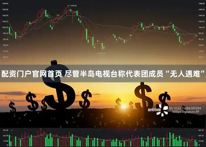 配资门户官网首页 尽管半岛电视台称代表团成员“无人遇难”