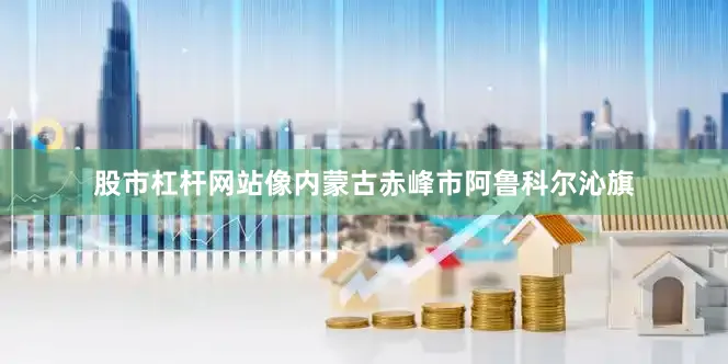 股市杠杆网站像内蒙古赤峰市阿鲁科尔沁旗
