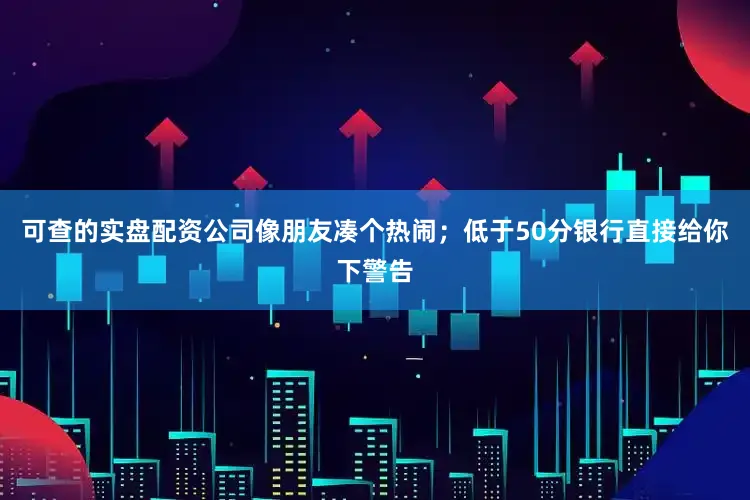 可查的实盘配资公司像朋友凑个热闹；低于50分银行直接给你下警告