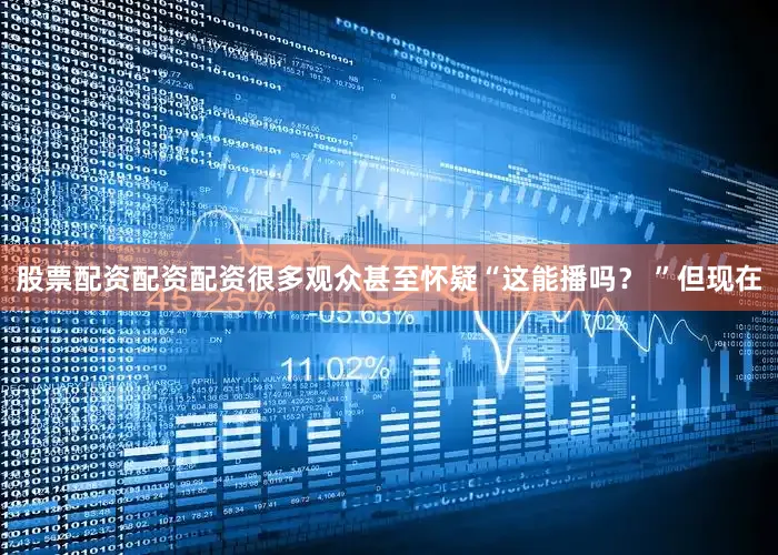 股票配资配资配资很多观众甚至怀疑“这能播吗？ ”但现在
