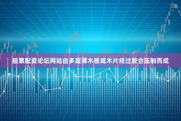 股票配资论坛网站由多层薄木板或木片经过胶合压制而成