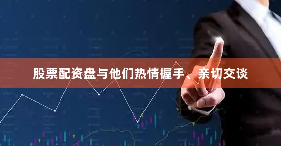 股票配资盘与他们热情握手、亲切交谈