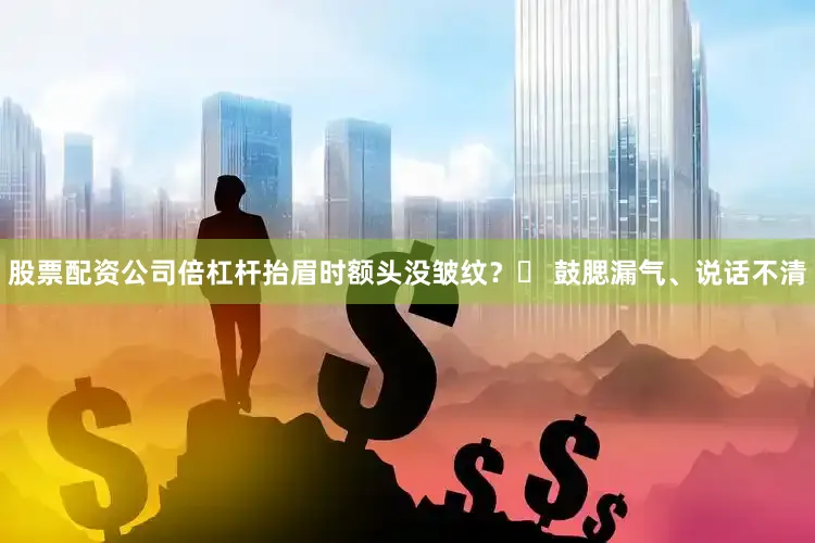 股票配资公司倍杠杆抬眉时额头没皱纹？✓ 鼓腮漏气、说话不清