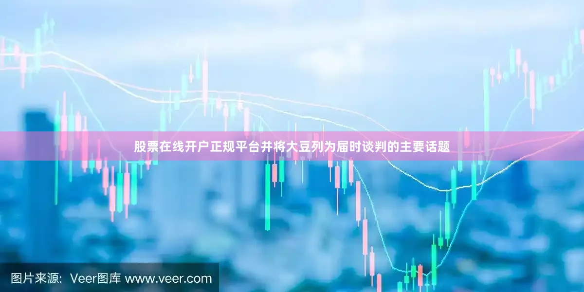 股票在线开户正规平台并将大豆列为届时谈判的主要话题