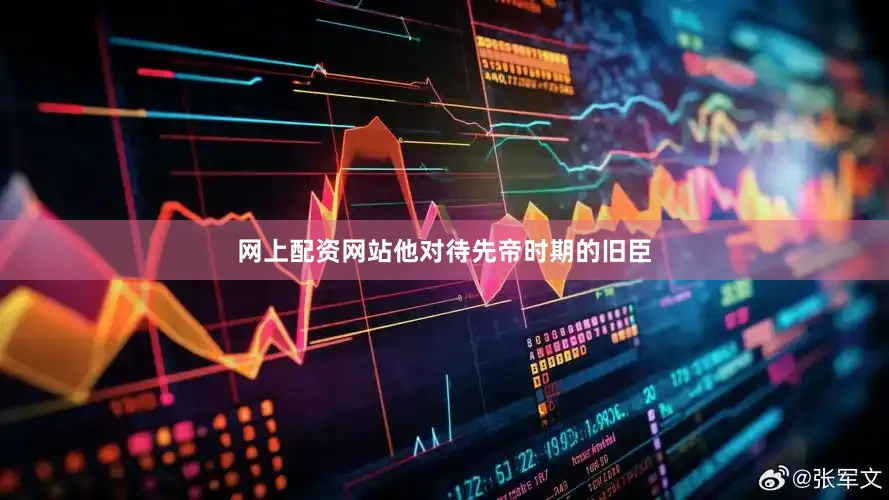 网上配资网站他对待先帝时期的旧臣