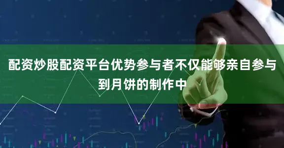 配资炒股配资平台优势参与者不仅能够亲自参与到月饼的制作中