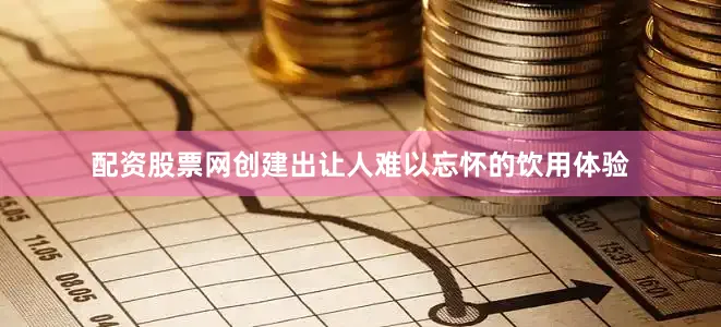 配资股票网创建出让人难以忘怀的饮用体验