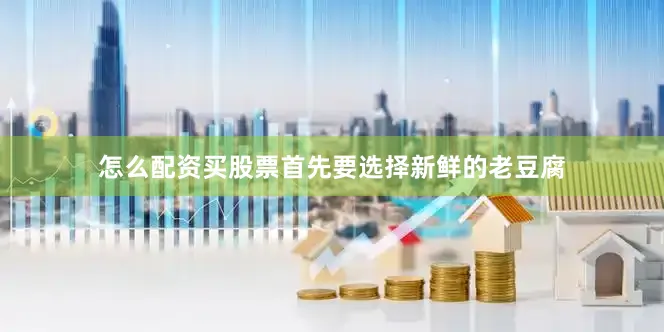 怎么配资买股票首先要选择新鲜的老豆腐