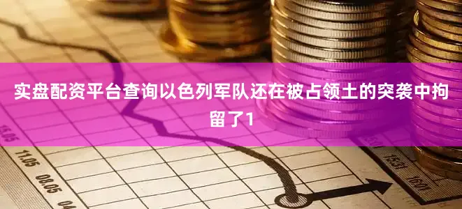 实盘配资平台查询以色列军队还在被占领土的突袭中拘留了1