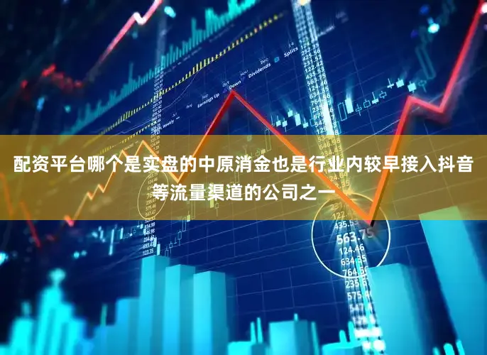 配资平台哪个是实盘的中原消金也是行业内较早接入抖音等流量渠道的公司之一
