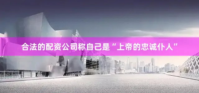 合法的配资公司称自己是“上帝的忠诚仆人”