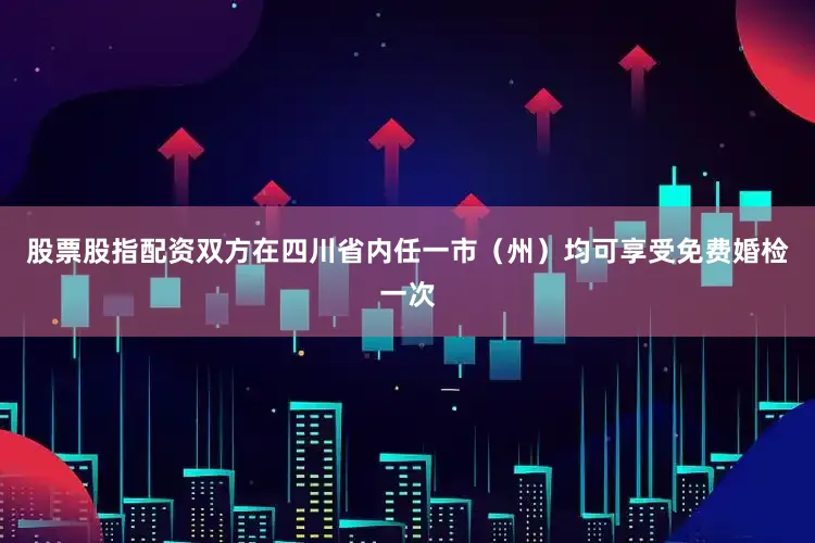 股票股指配资双方在四川省内任一市（州）均可享受免费婚检一次