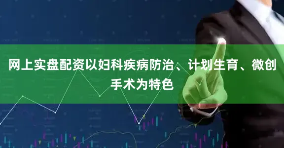 网上实盘配资以妇科疾病防治、计划生育、微创手术为特色