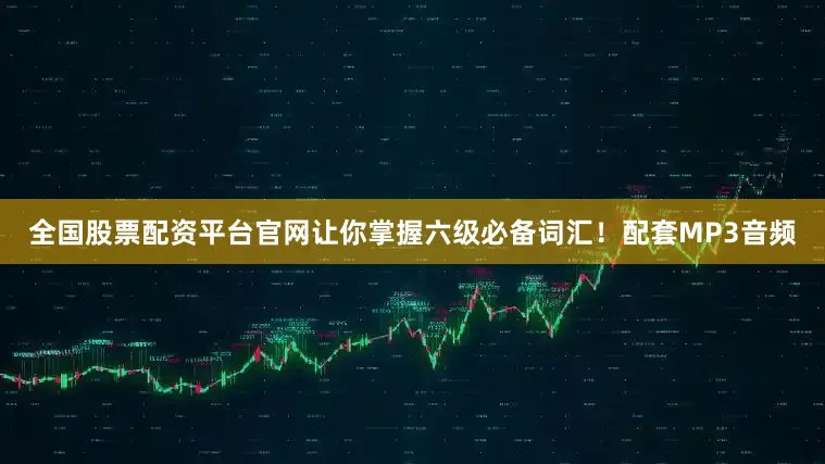 全国股票配资平台官网让你掌握六级必备词汇！配套MP3音频