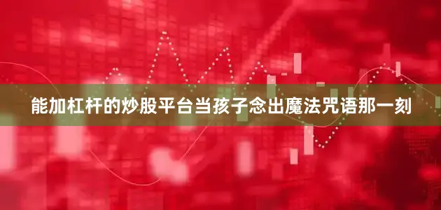 能加杠杆的炒股平台当孩子念出魔法咒语那一刻