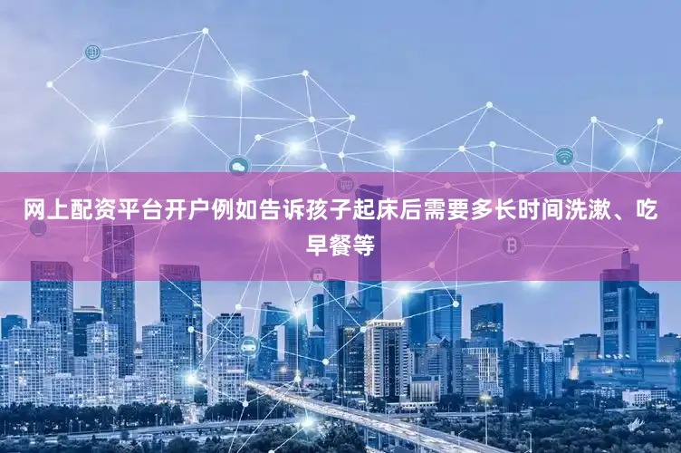 网上配资平台开户例如告诉孩子起床后需要多长时间洗漱、吃早餐等