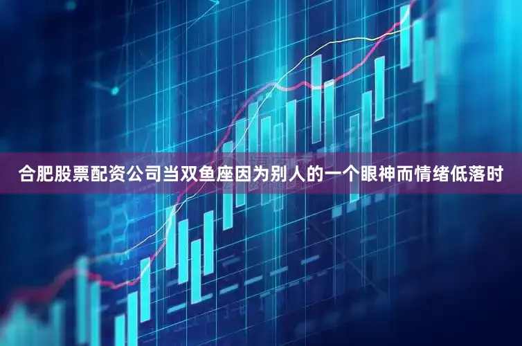 合肥股票配资公司当双鱼座因为别人的一个眼神而情绪低落时
