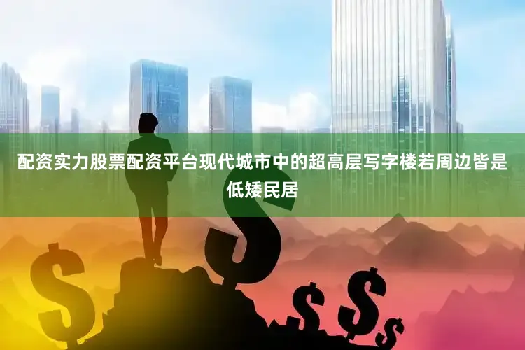 配资实力股票配资平台现代城市中的超高层写字楼若周边皆是低矮民居