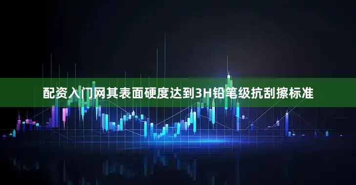 配资入门网其表面硬度达到3H铅笔级抗刮擦标准