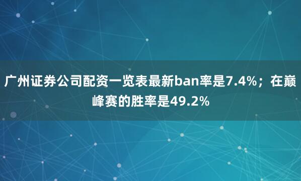 广州证券公司配资一览表最新ban率是7.4%；在巅峰赛的胜率是49.2%